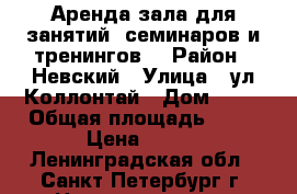 Аренда зала для занятий, семинаров и тренингов. › Район ­ Невский › Улица ­ ул.Коллонтай › Дом ­ 24 › Общая площадь ­ 40 › Цена ­ 450 - Ленинградская обл., Санкт-Петербург г. Недвижимость » Помещения аренда   . Ленинградская обл.